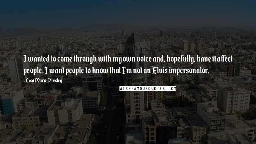 Lisa Marie Presley Quotes: I wanted to come through with my own voice and, hopefully, have it affect people. I want people to know that I'm not an Elvis impersonator.