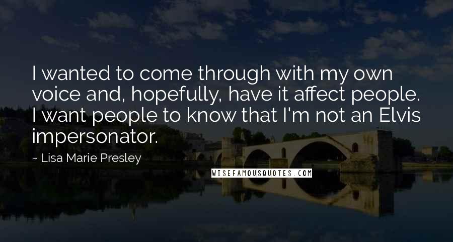 Lisa Marie Presley Quotes: I wanted to come through with my own voice and, hopefully, have it affect people. I want people to know that I'm not an Elvis impersonator.