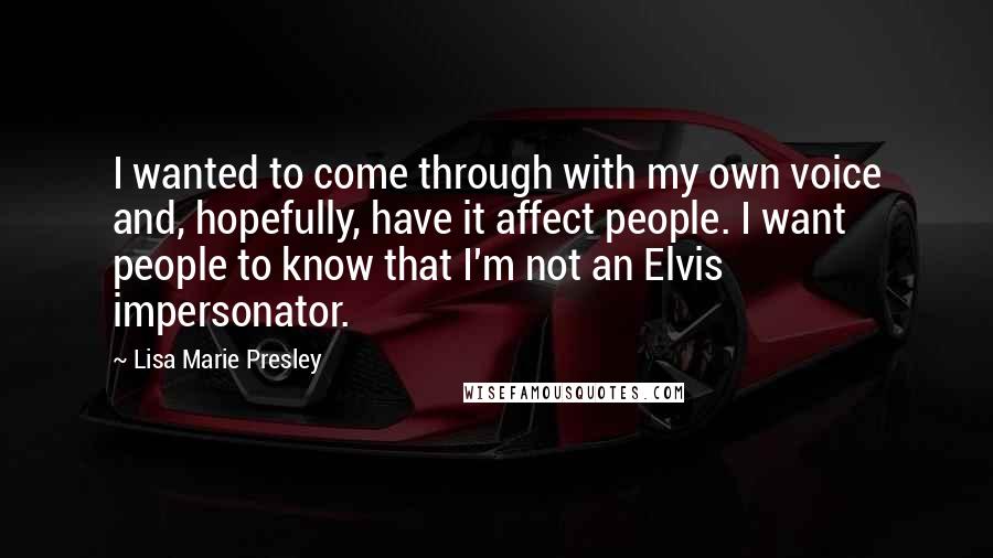 Lisa Marie Presley Quotes: I wanted to come through with my own voice and, hopefully, have it affect people. I want people to know that I'm not an Elvis impersonator.