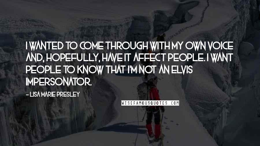 Lisa Marie Presley Quotes: I wanted to come through with my own voice and, hopefully, have it affect people. I want people to know that I'm not an Elvis impersonator.