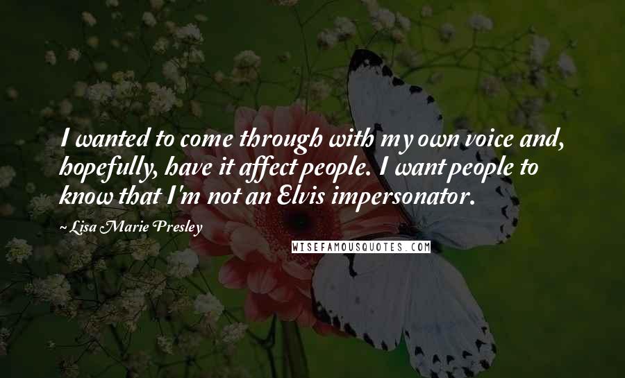 Lisa Marie Presley Quotes: I wanted to come through with my own voice and, hopefully, have it affect people. I want people to know that I'm not an Elvis impersonator.