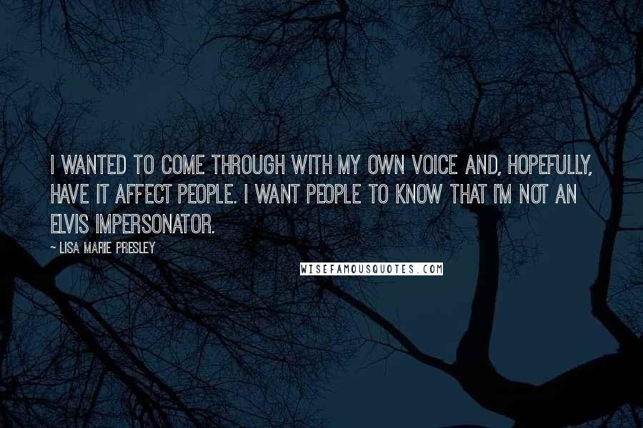 Lisa Marie Presley Quotes: I wanted to come through with my own voice and, hopefully, have it affect people. I want people to know that I'm not an Elvis impersonator.