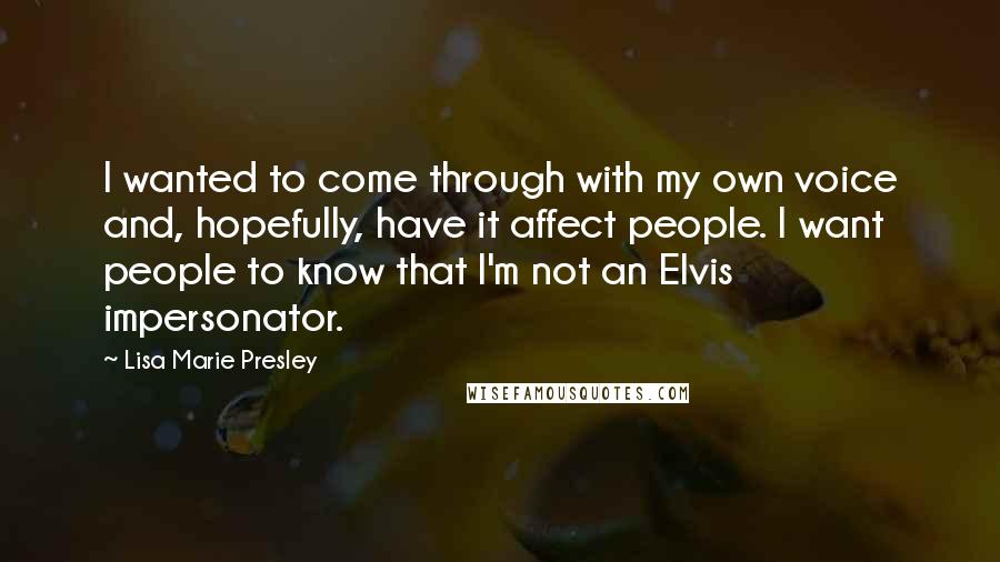 Lisa Marie Presley Quotes: I wanted to come through with my own voice and, hopefully, have it affect people. I want people to know that I'm not an Elvis impersonator.