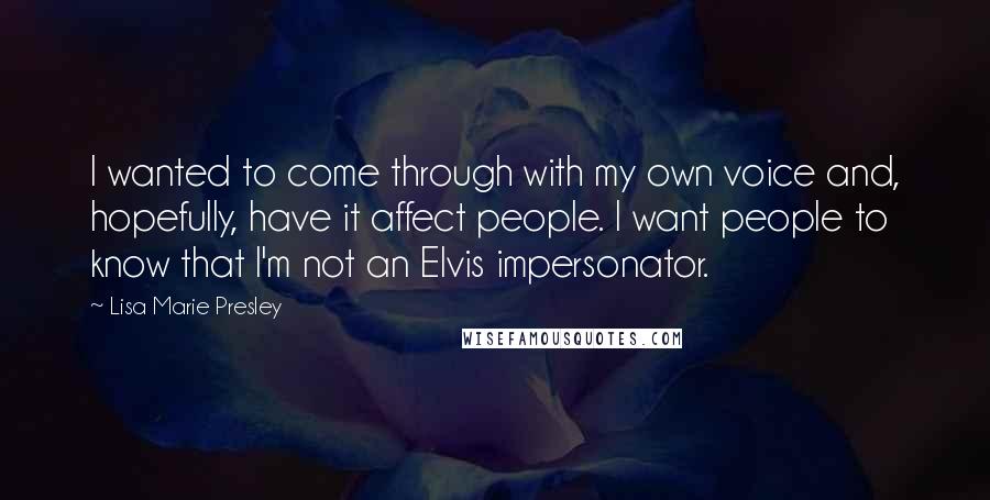 Lisa Marie Presley Quotes: I wanted to come through with my own voice and, hopefully, have it affect people. I want people to know that I'm not an Elvis impersonator.