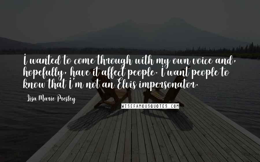 Lisa Marie Presley Quotes: I wanted to come through with my own voice and, hopefully, have it affect people. I want people to know that I'm not an Elvis impersonator.