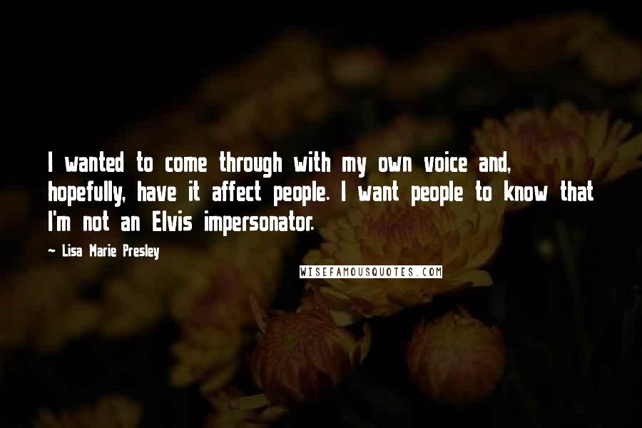 Lisa Marie Presley Quotes: I wanted to come through with my own voice and, hopefully, have it affect people. I want people to know that I'm not an Elvis impersonator.