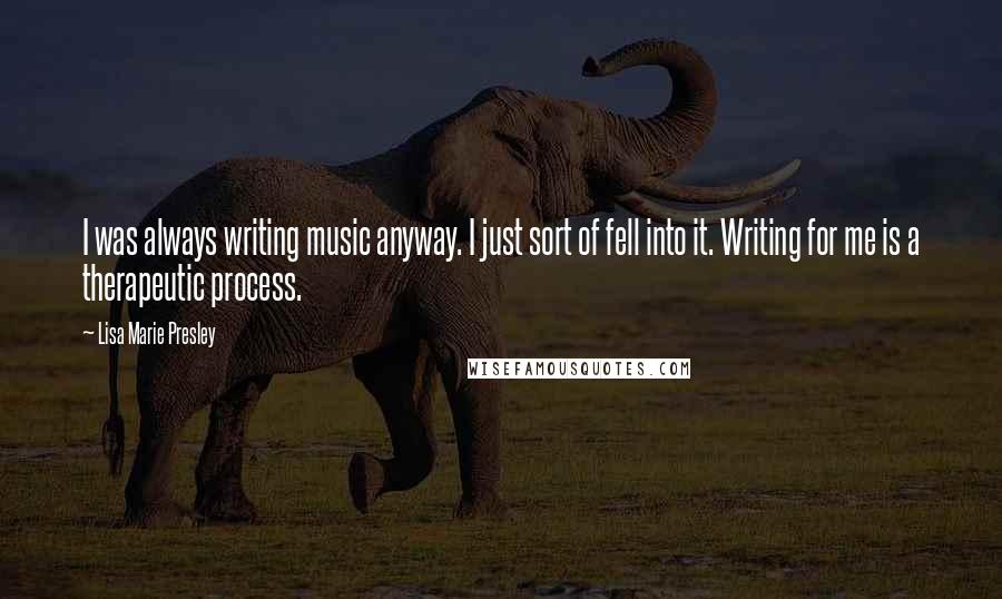 Lisa Marie Presley Quotes: I was always writing music anyway. I just sort of fell into it. Writing for me is a therapeutic process.