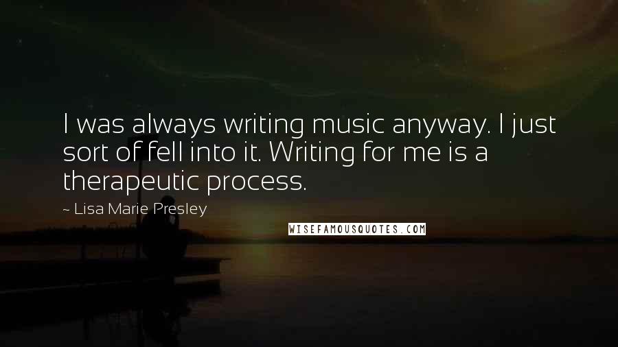 Lisa Marie Presley Quotes: I was always writing music anyway. I just sort of fell into it. Writing for me is a therapeutic process.