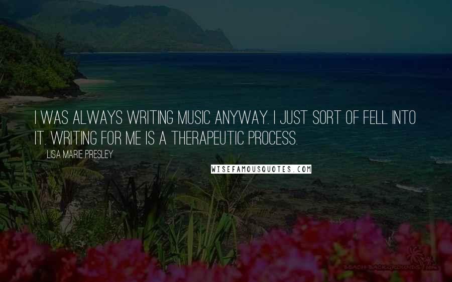 Lisa Marie Presley Quotes: I was always writing music anyway. I just sort of fell into it. Writing for me is a therapeutic process.