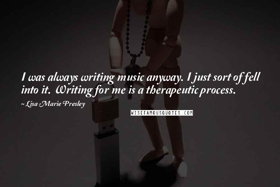 Lisa Marie Presley Quotes: I was always writing music anyway. I just sort of fell into it. Writing for me is a therapeutic process.