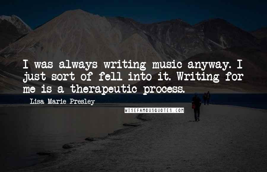 Lisa Marie Presley Quotes: I was always writing music anyway. I just sort of fell into it. Writing for me is a therapeutic process.