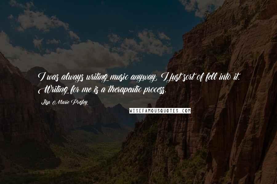 Lisa Marie Presley Quotes: I was always writing music anyway. I just sort of fell into it. Writing for me is a therapeutic process.