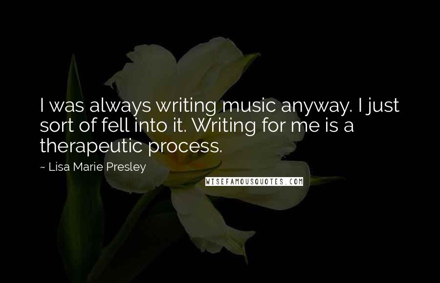 Lisa Marie Presley Quotes: I was always writing music anyway. I just sort of fell into it. Writing for me is a therapeutic process.