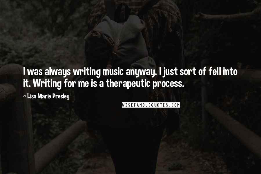 Lisa Marie Presley Quotes: I was always writing music anyway. I just sort of fell into it. Writing for me is a therapeutic process.