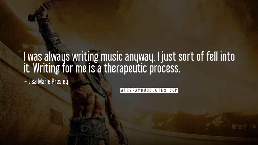 Lisa Marie Presley Quotes: I was always writing music anyway. I just sort of fell into it. Writing for me is a therapeutic process.