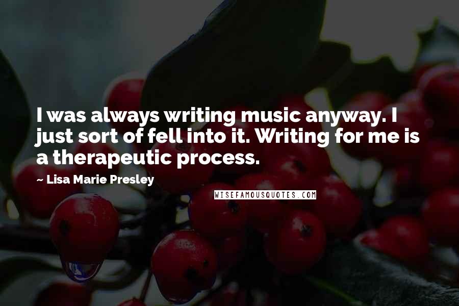 Lisa Marie Presley Quotes: I was always writing music anyway. I just sort of fell into it. Writing for me is a therapeutic process.