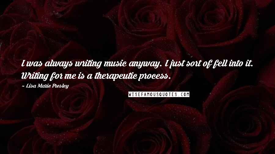 Lisa Marie Presley Quotes: I was always writing music anyway. I just sort of fell into it. Writing for me is a therapeutic process.
