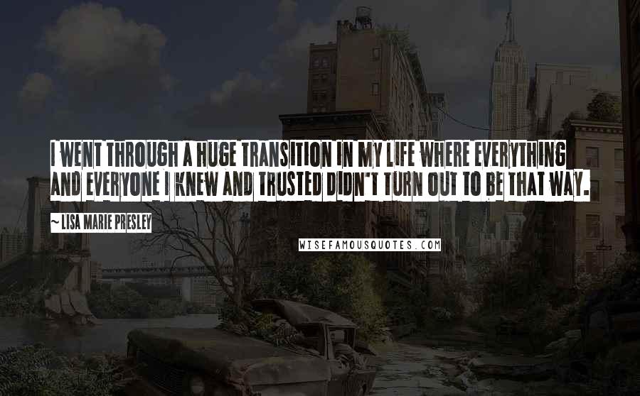 Lisa Marie Presley Quotes: I went through a huge transition in my life where everything and everyone I knew and trusted didn't turn out to be that way.