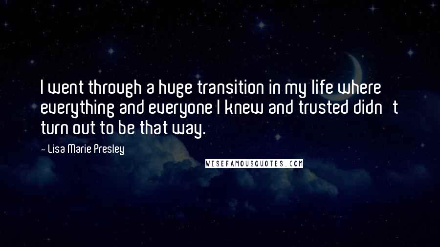 Lisa Marie Presley Quotes: I went through a huge transition in my life where everything and everyone I knew and trusted didn't turn out to be that way.