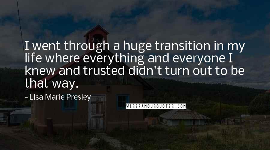 Lisa Marie Presley Quotes: I went through a huge transition in my life where everything and everyone I knew and trusted didn't turn out to be that way.