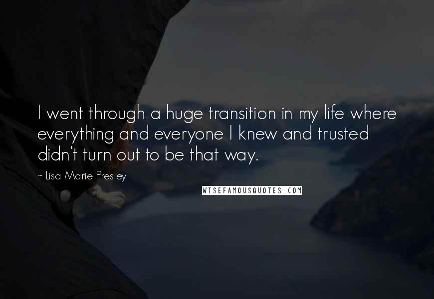 Lisa Marie Presley Quotes: I went through a huge transition in my life where everything and everyone I knew and trusted didn't turn out to be that way.