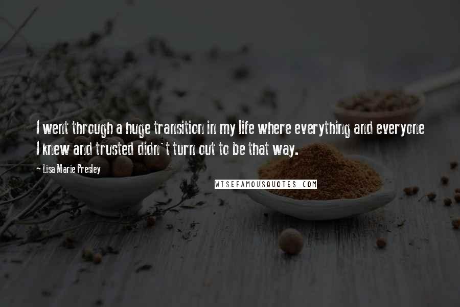 Lisa Marie Presley Quotes: I went through a huge transition in my life where everything and everyone I knew and trusted didn't turn out to be that way.