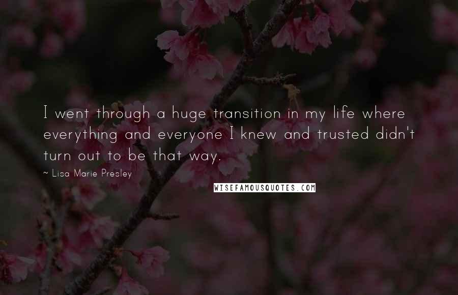 Lisa Marie Presley Quotes: I went through a huge transition in my life where everything and everyone I knew and trusted didn't turn out to be that way.