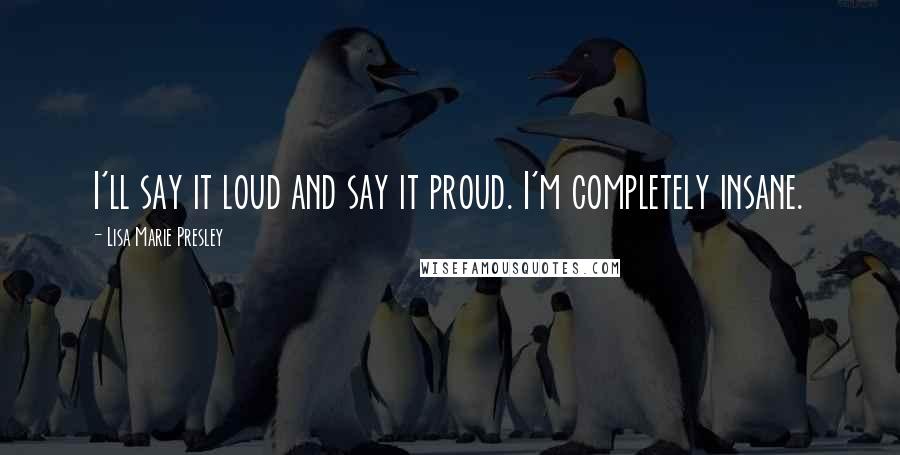 Lisa Marie Presley Quotes: I'll say it loud and say it proud. I'm completely insane.