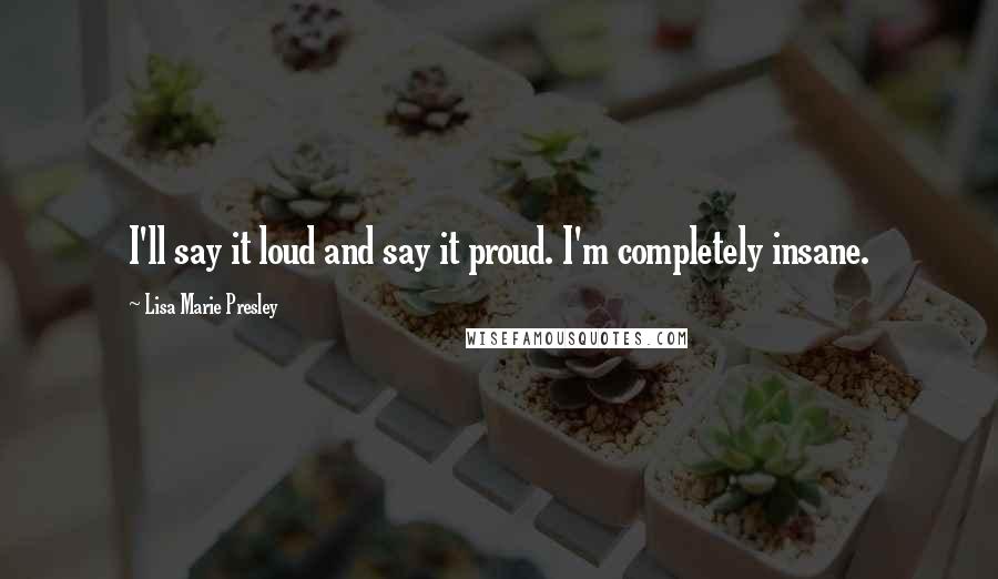 Lisa Marie Presley Quotes: I'll say it loud and say it proud. I'm completely insane.