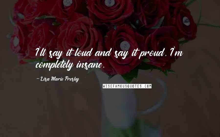 Lisa Marie Presley Quotes: I'll say it loud and say it proud. I'm completely insane.