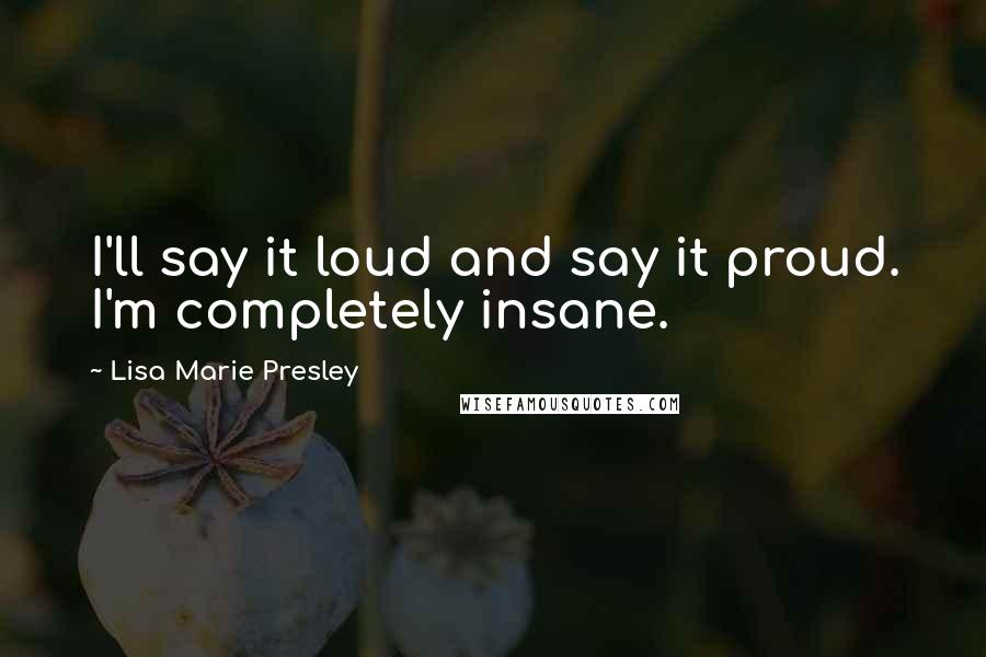 Lisa Marie Presley Quotes: I'll say it loud and say it proud. I'm completely insane.