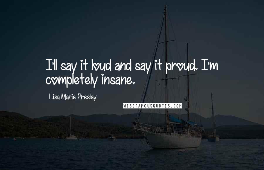 Lisa Marie Presley Quotes: I'll say it loud and say it proud. I'm completely insane.