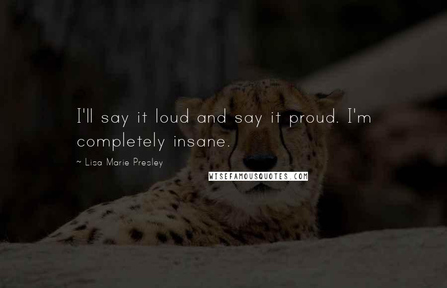 Lisa Marie Presley Quotes: I'll say it loud and say it proud. I'm completely insane.