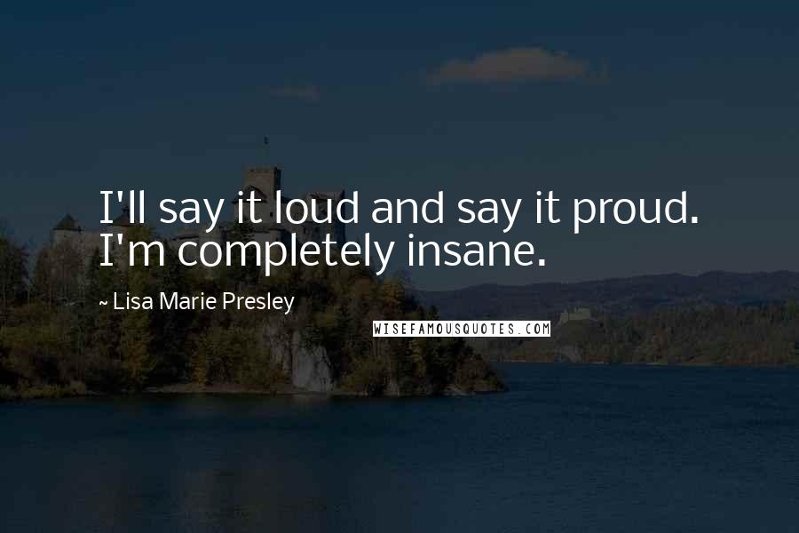 Lisa Marie Presley Quotes: I'll say it loud and say it proud. I'm completely insane.