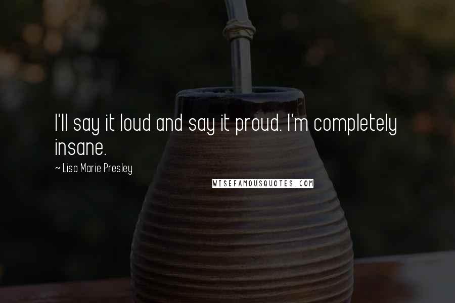 Lisa Marie Presley Quotes: I'll say it loud and say it proud. I'm completely insane.