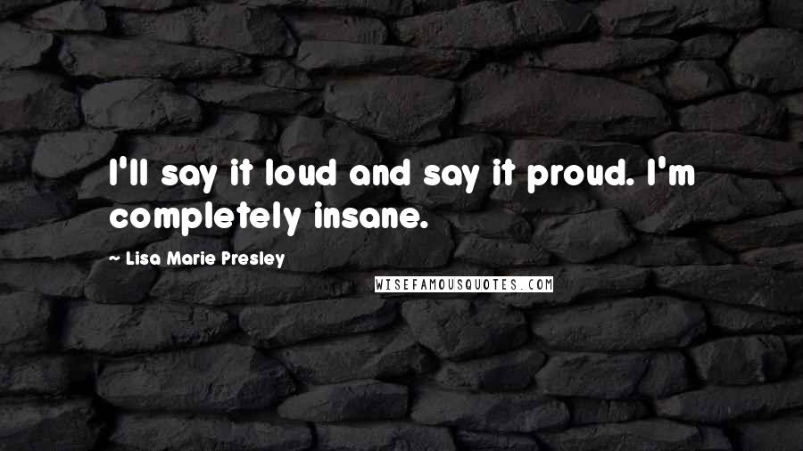 Lisa Marie Presley Quotes: I'll say it loud and say it proud. I'm completely insane.