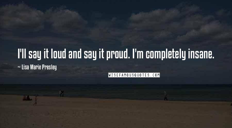 Lisa Marie Presley Quotes: I'll say it loud and say it proud. I'm completely insane.