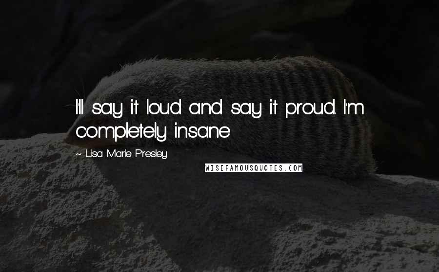 Lisa Marie Presley Quotes: I'll say it loud and say it proud. I'm completely insane.