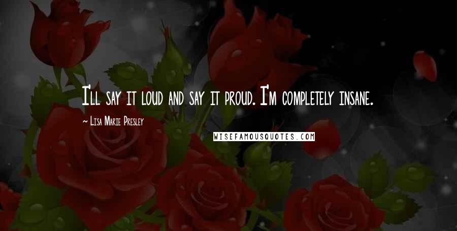 Lisa Marie Presley Quotes: I'll say it loud and say it proud. I'm completely insane.