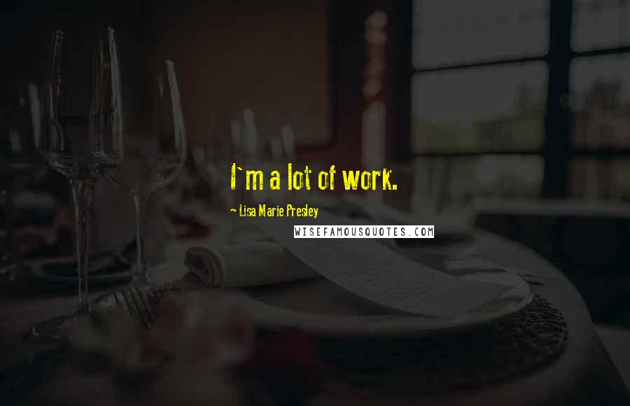 Lisa Marie Presley Quotes: I'm a lot of work.