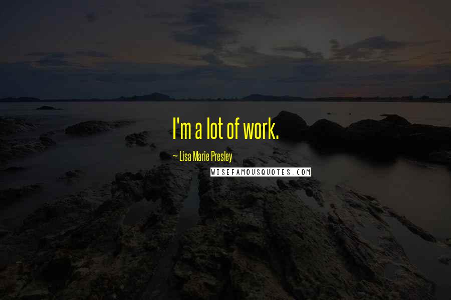 Lisa Marie Presley Quotes: I'm a lot of work.