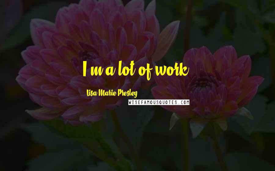 Lisa Marie Presley Quotes: I'm a lot of work.