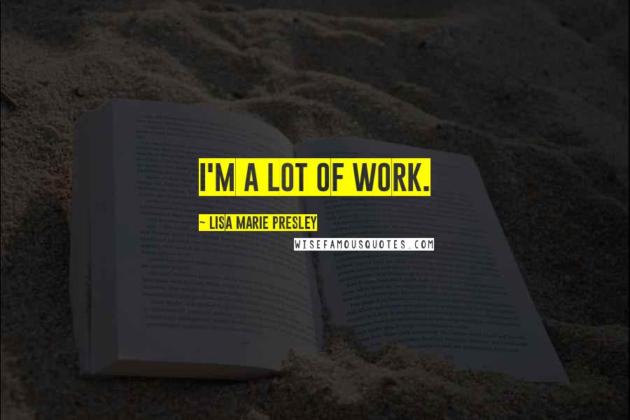 Lisa Marie Presley Quotes: I'm a lot of work.