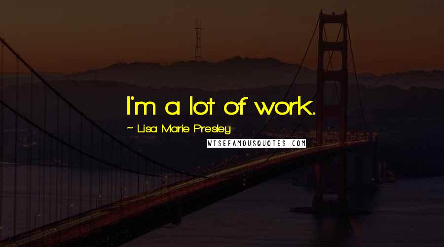 Lisa Marie Presley Quotes: I'm a lot of work.