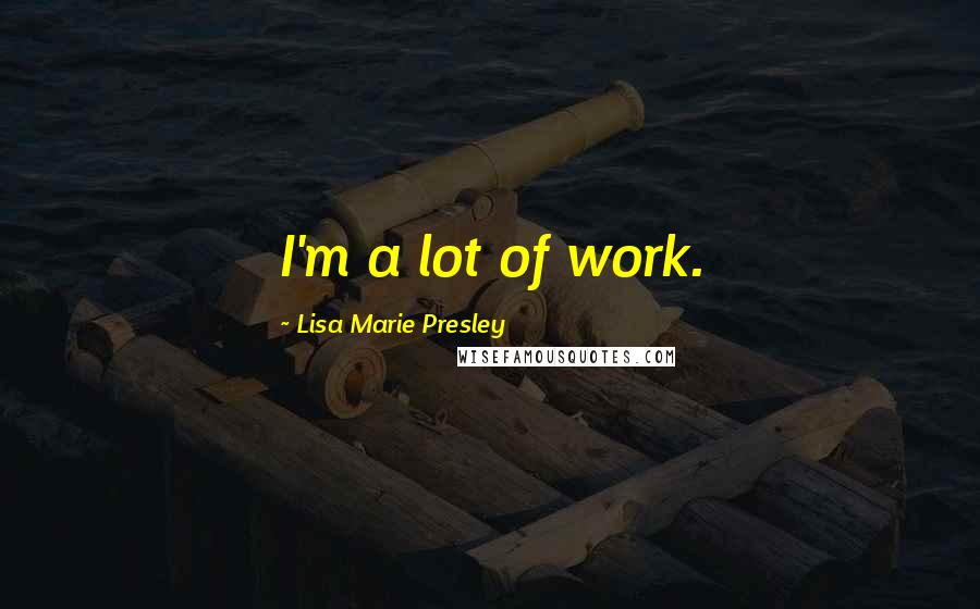 Lisa Marie Presley Quotes: I'm a lot of work.