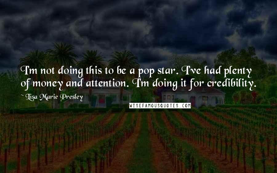Lisa Marie Presley Quotes: I'm not doing this to be a pop star. I've had plenty of money and attention. I'm doing it for credibility.