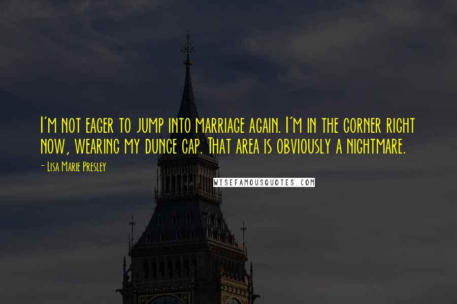 Lisa Marie Presley Quotes: I'm not eager to jump into marriage again. I'm in the corner right now, wearing my dunce cap. That area is obviously a nightmare.