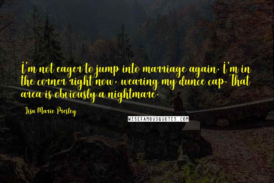 Lisa Marie Presley Quotes: I'm not eager to jump into marriage again. I'm in the corner right now, wearing my dunce cap. That area is obviously a nightmare.