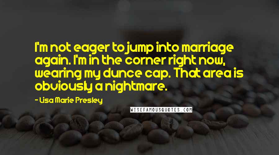 Lisa Marie Presley Quotes: I'm not eager to jump into marriage again. I'm in the corner right now, wearing my dunce cap. That area is obviously a nightmare.