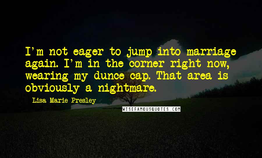 Lisa Marie Presley Quotes: I'm not eager to jump into marriage again. I'm in the corner right now, wearing my dunce cap. That area is obviously a nightmare.